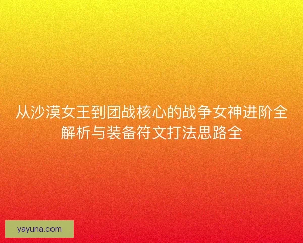 从沙漠女王到团战核心的战争女神进阶全解析与装备符文打法思路全