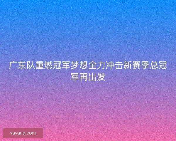 广东队重燃冠军梦想全力冲击新赛季总冠军再出发