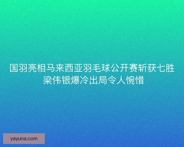 国羽亮相马来西亚羽毛球公开赛斩获七胜 梁伟银爆冷出局令人惋惜